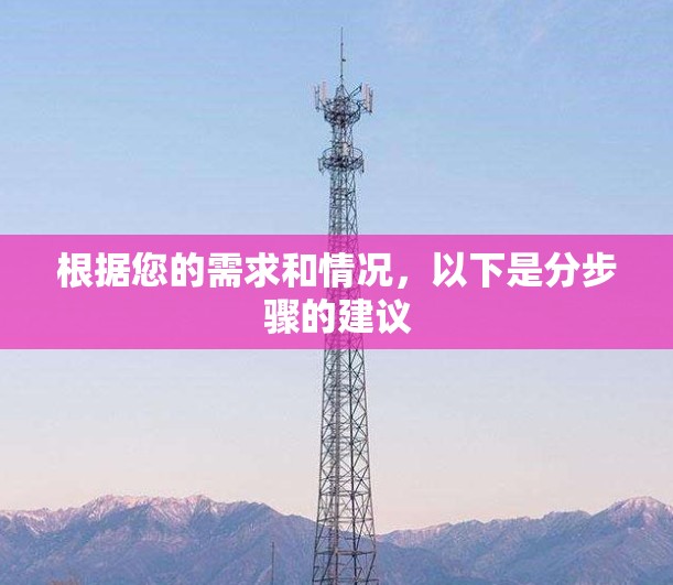 根据您的需求和情况,以下是分步骤的建议 根据您的需求和情况,以下是分步骤的建议
