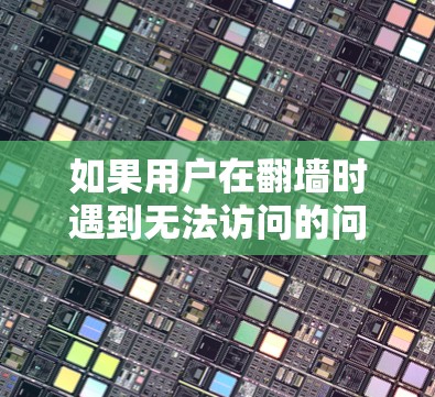 如果用户在翻墙时遇到无法访问的问题,可能需要考虑以下步骤来解决问题