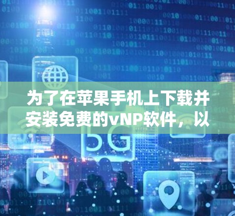 为了在苹果手机上下载并安装免费的vNP软件,以下是一个系统的指导步骤 为了在苹果手机上下载并安装免费的vNP软件,以下是一个系统的指导步骤